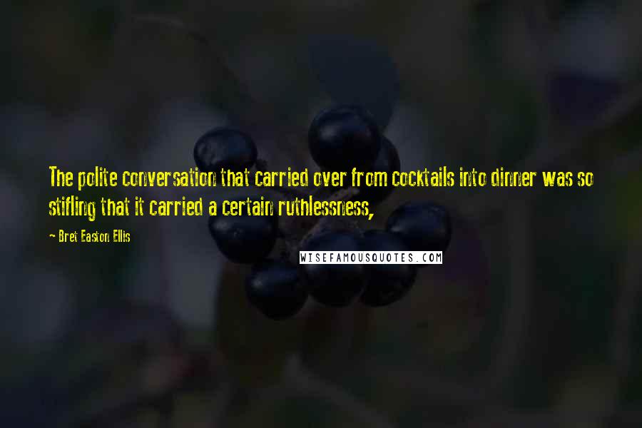 Bret Easton Ellis Quotes: The polite conversation that carried over from cocktails into dinner was so stifling that it carried a certain ruthlessness,