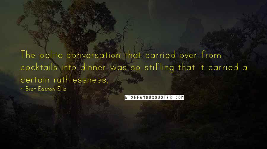 Bret Easton Ellis Quotes: The polite conversation that carried over from cocktails into dinner was so stifling that it carried a certain ruthlessness,