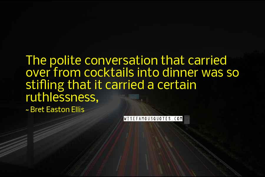 Bret Easton Ellis Quotes: The polite conversation that carried over from cocktails into dinner was so stifling that it carried a certain ruthlessness,