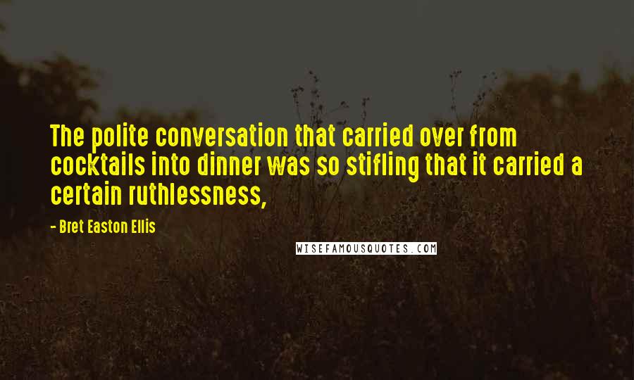 Bret Easton Ellis Quotes: The polite conversation that carried over from cocktails into dinner was so stifling that it carried a certain ruthlessness,