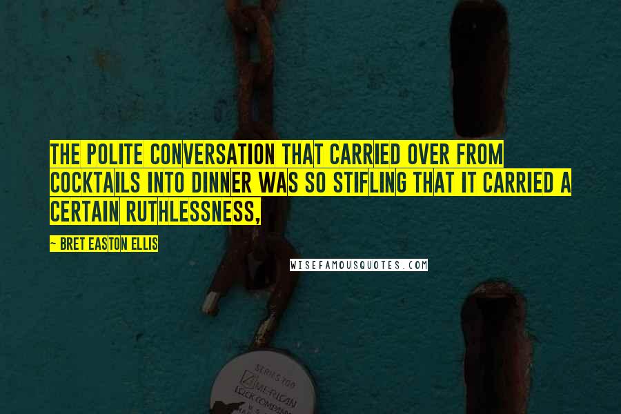 Bret Easton Ellis Quotes: The polite conversation that carried over from cocktails into dinner was so stifling that it carried a certain ruthlessness,