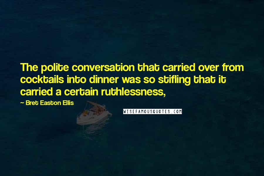 Bret Easton Ellis Quotes: The polite conversation that carried over from cocktails into dinner was so stifling that it carried a certain ruthlessness,