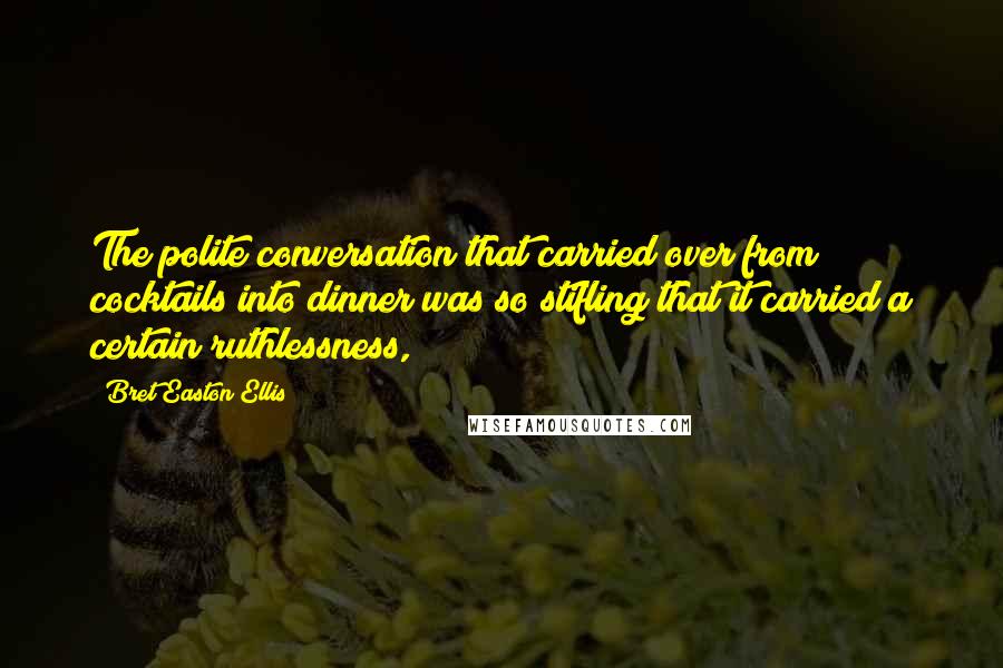 Bret Easton Ellis Quotes: The polite conversation that carried over from cocktails into dinner was so stifling that it carried a certain ruthlessness,