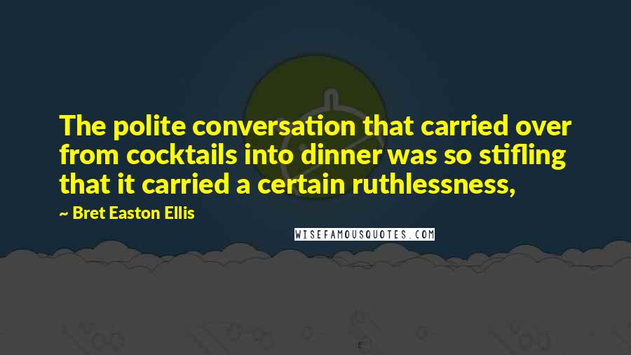 Bret Easton Ellis Quotes: The polite conversation that carried over from cocktails into dinner was so stifling that it carried a certain ruthlessness,