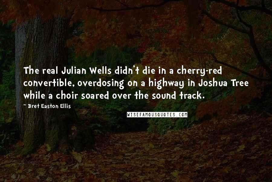 Bret Easton Ellis Quotes: The real Julian Wells didn't die in a cherry-red convertible, overdosing on a highway in Joshua Tree while a choir soared over the sound track.