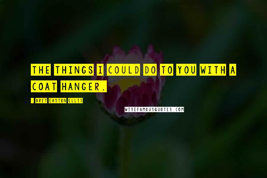 Bret Easton Ellis Quotes: The things I could do to you with a coat hanger.