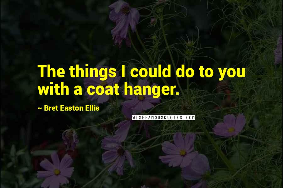Bret Easton Ellis Quotes: The things I could do to you with a coat hanger.