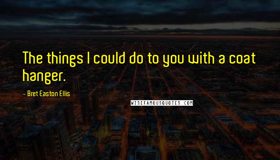 Bret Easton Ellis Quotes: The things I could do to you with a coat hanger.