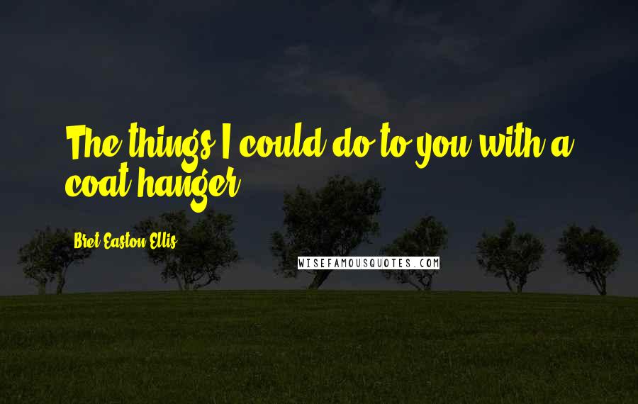 Bret Easton Ellis Quotes: The things I could do to you with a coat hanger.