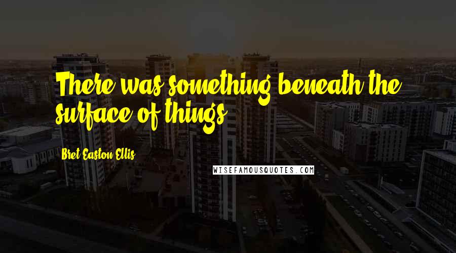 Bret Easton Ellis Quotes: There was something beneath the surface of things.