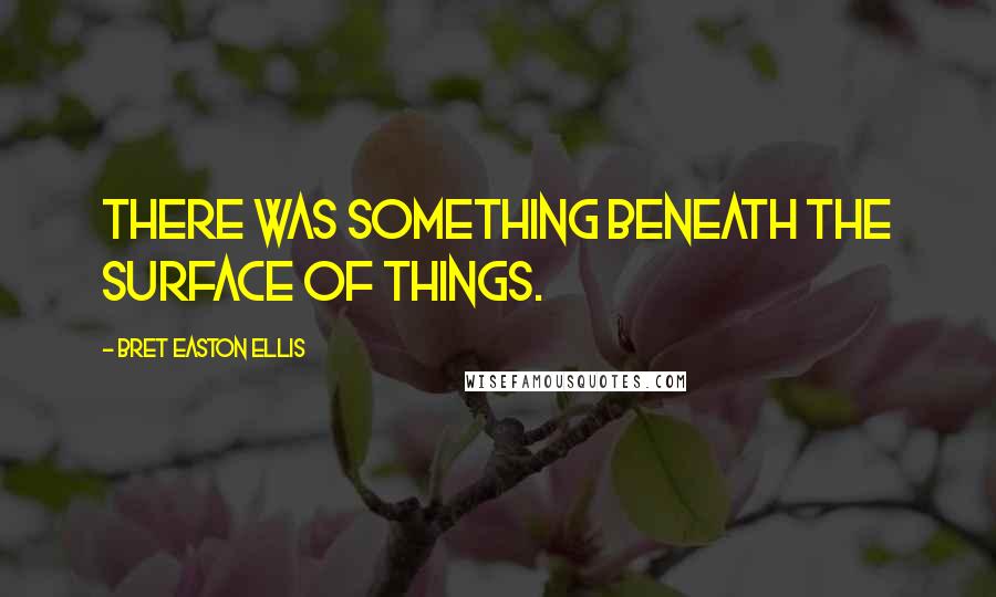 Bret Easton Ellis Quotes: There was something beneath the surface of things.