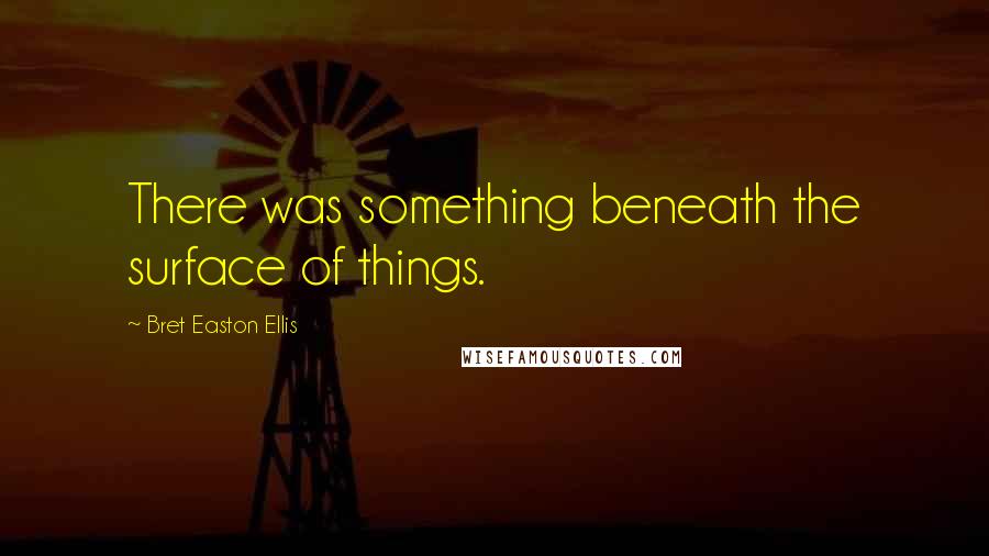Bret Easton Ellis Quotes: There was something beneath the surface of things.