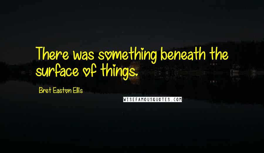 Bret Easton Ellis Quotes: There was something beneath the surface of things.