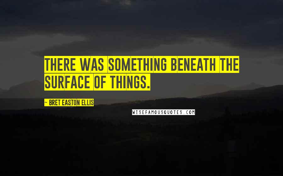 Bret Easton Ellis Quotes: There was something beneath the surface of things.