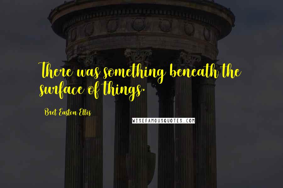 Bret Easton Ellis Quotes: There was something beneath the surface of things.