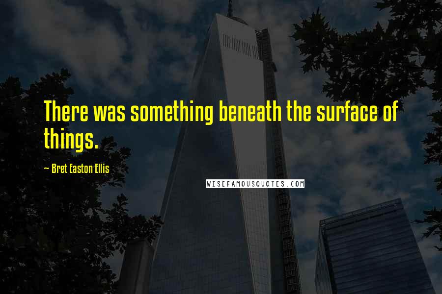 Bret Easton Ellis Quotes: There was something beneath the surface of things.