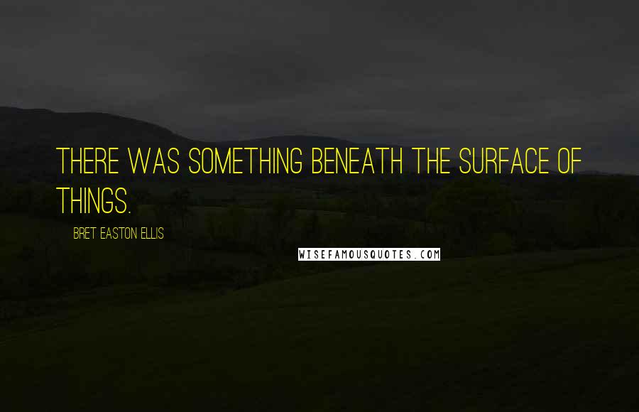 Bret Easton Ellis Quotes: There was something beneath the surface of things.