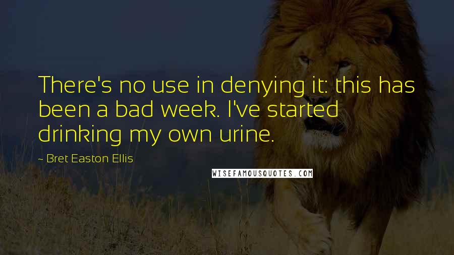 Bret Easton Ellis Quotes: There's no use in denying it: this has been a bad week. I've started drinking my own urine.