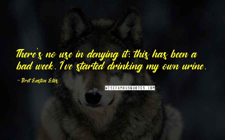 Bret Easton Ellis Quotes: There's no use in denying it: this has been a bad week. I've started drinking my own urine.