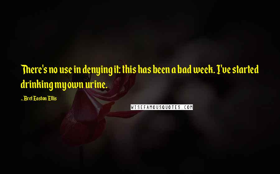 Bret Easton Ellis Quotes: There's no use in denying it: this has been a bad week. I've started drinking my own urine.