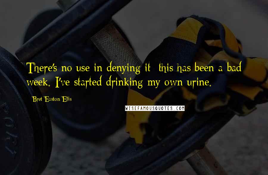 Bret Easton Ellis Quotes: There's no use in denying it: this has been a bad week. I've started drinking my own urine.