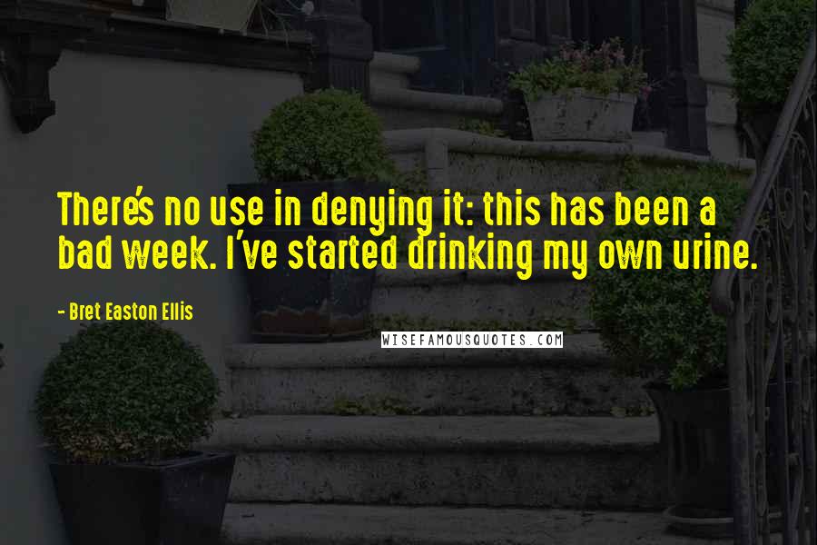 Bret Easton Ellis Quotes: There's no use in denying it: this has been a bad week. I've started drinking my own urine.