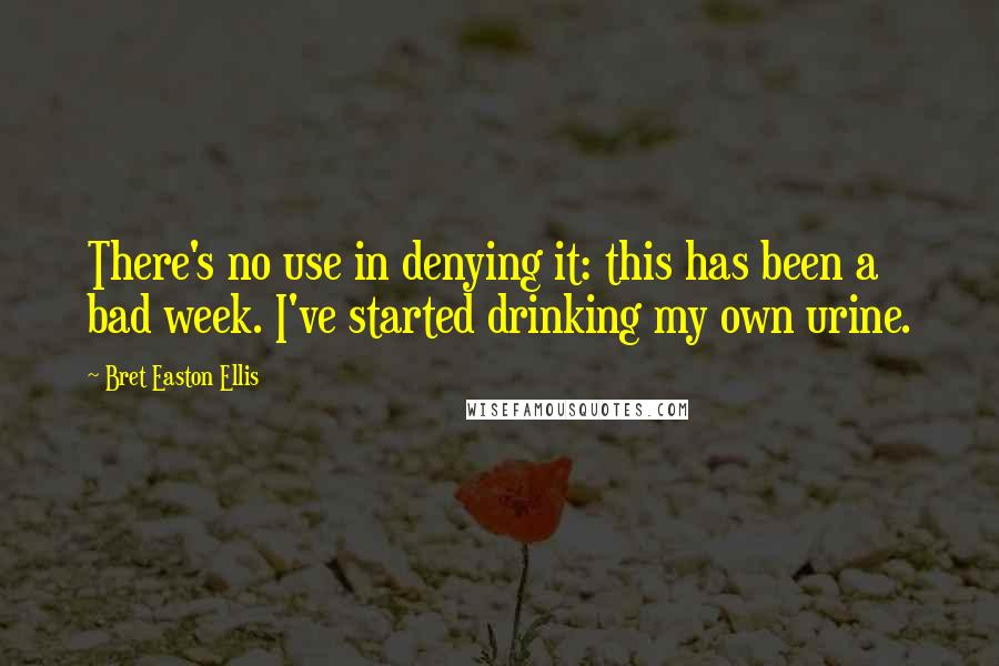 Bret Easton Ellis Quotes: There's no use in denying it: this has been a bad week. I've started drinking my own urine.