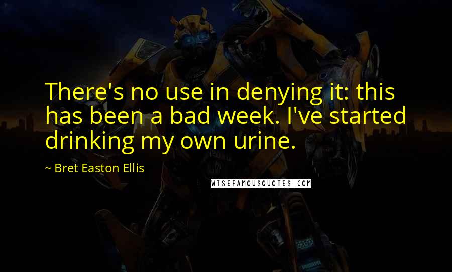 Bret Easton Ellis Quotes: There's no use in denying it: this has been a bad week. I've started drinking my own urine.