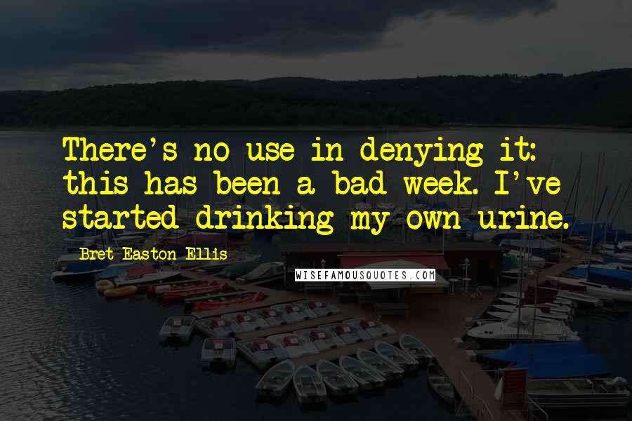 Bret Easton Ellis Quotes: There's no use in denying it: this has been a bad week. I've started drinking my own urine.