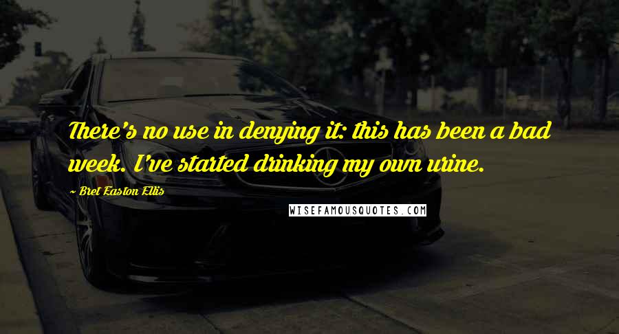 Bret Easton Ellis Quotes: There's no use in denying it: this has been a bad week. I've started drinking my own urine.