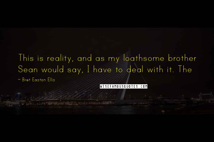 Bret Easton Ellis Quotes: This is reality, and as my loathsome brother Sean would say, I have to deal with it. The