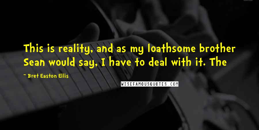 Bret Easton Ellis Quotes: This is reality, and as my loathsome brother Sean would say, I have to deal with it. The