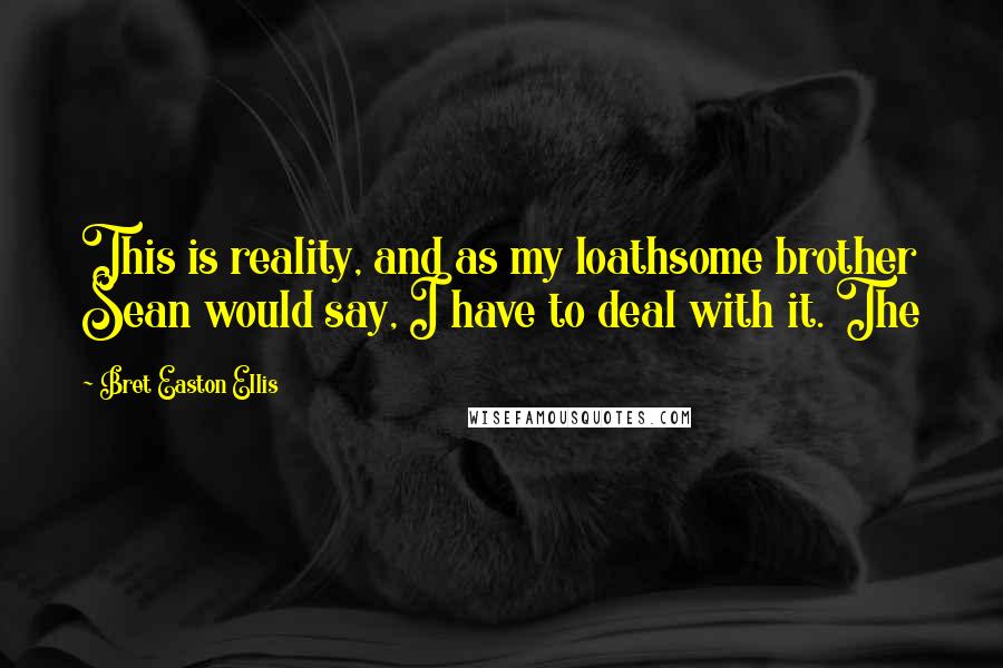 Bret Easton Ellis Quotes: This is reality, and as my loathsome brother Sean would say, I have to deal with it. The