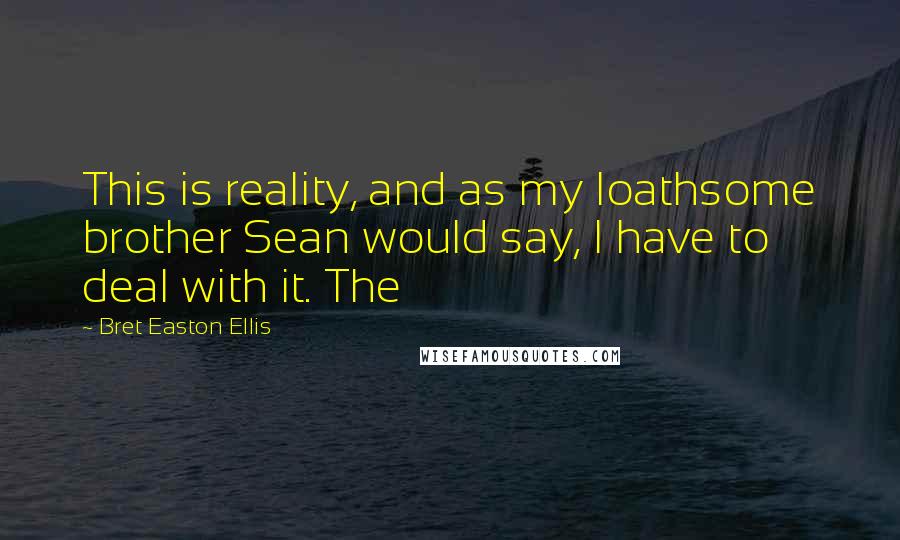 Bret Easton Ellis Quotes: This is reality, and as my loathsome brother Sean would say, I have to deal with it. The