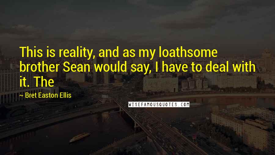 Bret Easton Ellis Quotes: This is reality, and as my loathsome brother Sean would say, I have to deal with it. The