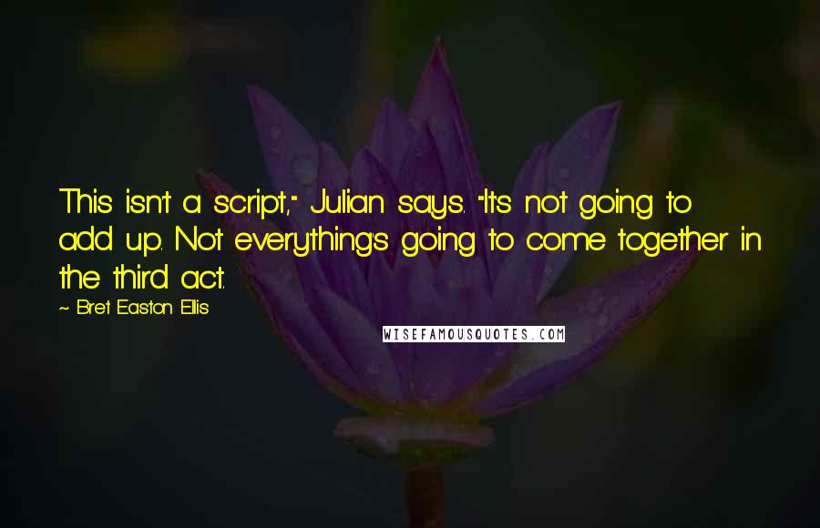 Bret Easton Ellis Quotes: This isn't a script," Julian says. "It's not going to add up. Not everything's going to come together in the third act.