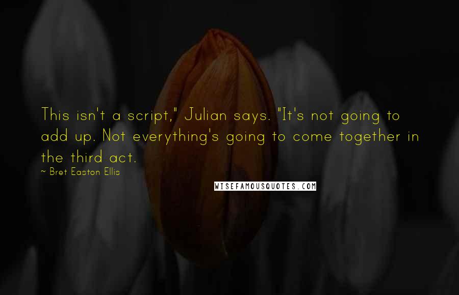 Bret Easton Ellis Quotes: This isn't a script," Julian says. "It's not going to add up. Not everything's going to come together in the third act.