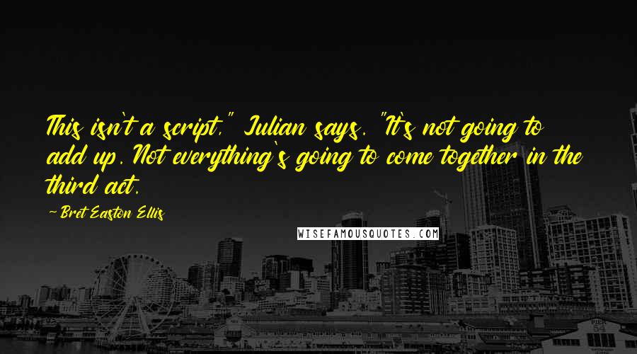 Bret Easton Ellis Quotes: This isn't a script," Julian says. "It's not going to add up. Not everything's going to come together in the third act.