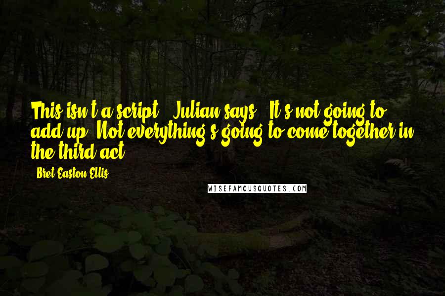 Bret Easton Ellis Quotes: This isn't a script," Julian says. "It's not going to add up. Not everything's going to come together in the third act.
