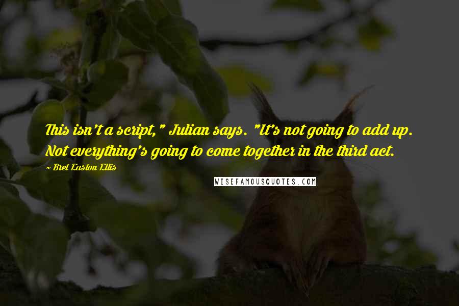 Bret Easton Ellis Quotes: This isn't a script," Julian says. "It's not going to add up. Not everything's going to come together in the third act.