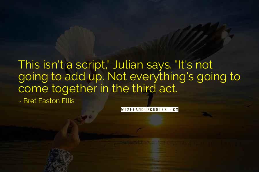 Bret Easton Ellis Quotes: This isn't a script," Julian says. "It's not going to add up. Not everything's going to come together in the third act.