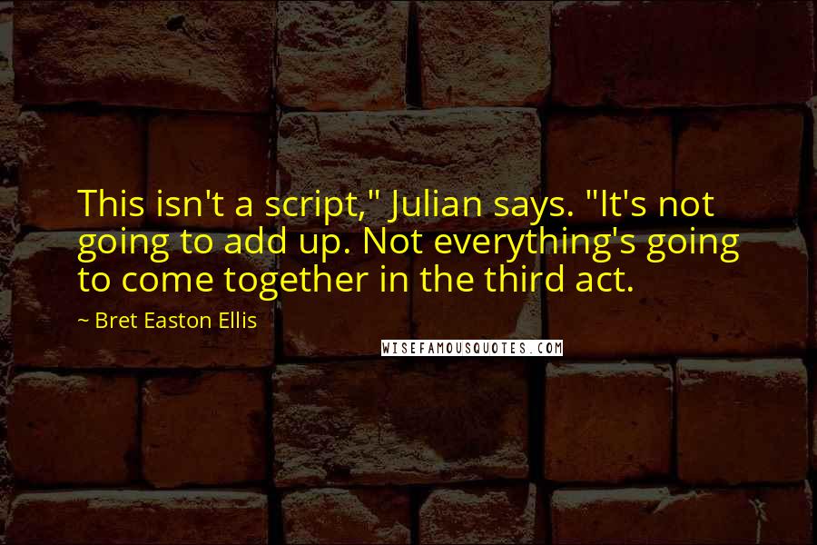 Bret Easton Ellis Quotes: This isn't a script," Julian says. "It's not going to add up. Not everything's going to come together in the third act.