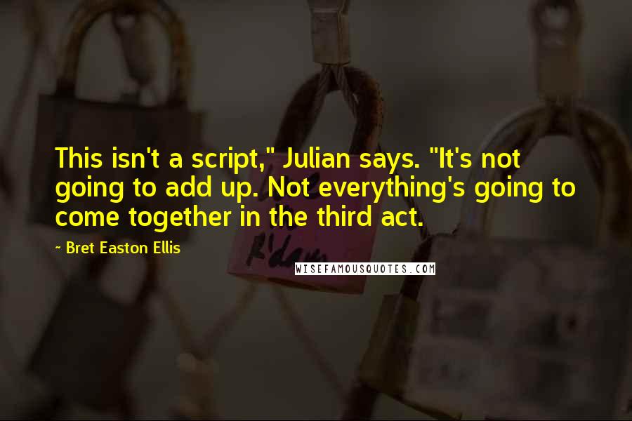 Bret Easton Ellis Quotes: This isn't a script," Julian says. "It's not going to add up. Not everything's going to come together in the third act.