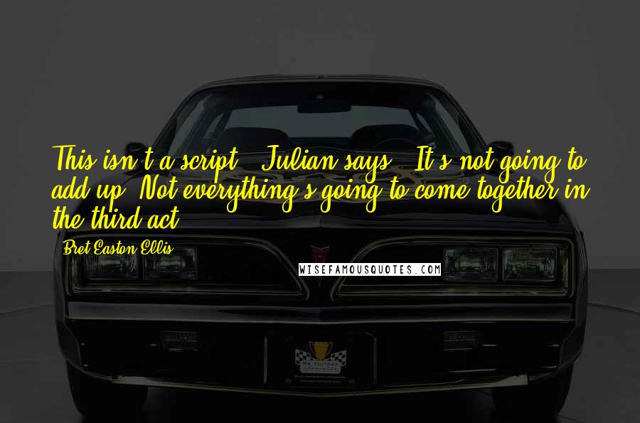 Bret Easton Ellis Quotes: This isn't a script," Julian says. "It's not going to add up. Not everything's going to come together in the third act.