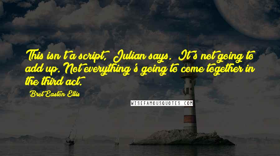 Bret Easton Ellis Quotes: This isn't a script," Julian says. "It's not going to add up. Not everything's going to come together in the third act.