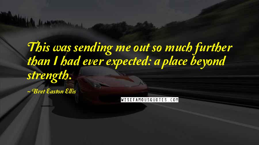 Bret Easton Ellis Quotes: This was sending me out so much further than I had ever expected: a place beyond strength.