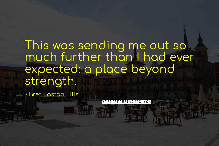 Bret Easton Ellis Quotes: This was sending me out so much further than I had ever expected: a place beyond strength.