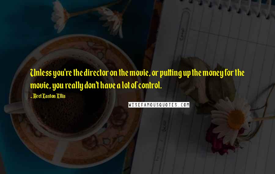 Bret Easton Ellis Quotes: Unless you're the director on the movie, or putting up the money for the movie, you really don't have a lot of control.
