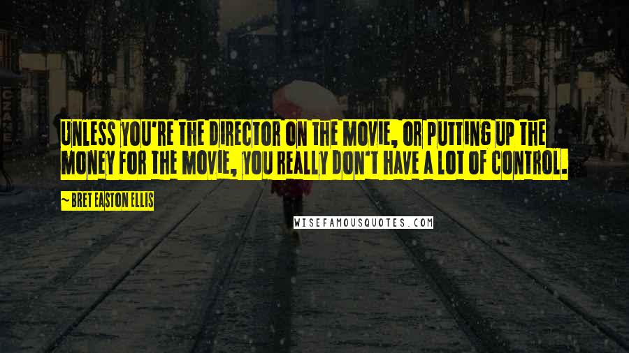 Bret Easton Ellis Quotes: Unless you're the director on the movie, or putting up the money for the movie, you really don't have a lot of control.