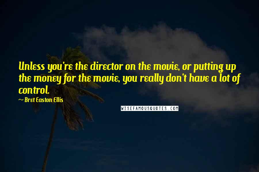Bret Easton Ellis Quotes: Unless you're the director on the movie, or putting up the money for the movie, you really don't have a lot of control.